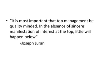 • “It is most important that top management be
quality minded. In the absence of sincere
manifestation of interest at the top, little will
happen below”
-Joseph Juran
 