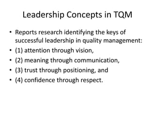 Leadership Concepts in TQM
• Reports research identifying the keys of
successful leadership in quality management:
• (1) attention through vision,
• (2) meaning through communication,
• (3) trust through positioning, and
• (4) confidence through respect.
 