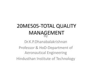 20ME505-TOTAL QUALITY
MANAGEMENT
By
Dr.K.P.Dhanabalakrishnan
Professor & HoD-Department of
Aeronautical Engineering
Hindusthan Institute of Technology
 