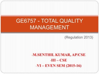 -M.SENTHIL KUMAR, AP/CSE
-III – CSE
-VI – EVEN SEM (2015-16)
GE6757 - TOTAL QUALITY
MANAGEMENT
(Regulation 2013)
 