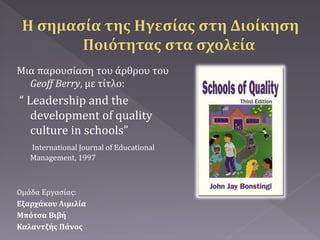 Μια παρουσίαση του άρθρου του
Geoff Berry, με τίτλο:
“ Leadership and the
development of quality
culture in schools”
International Journal of Educational
Management, 1997
Ομάδα Εργασίας:
Εξαρχάκου Αιμιλία
Μπότσα Βιβή
Καλαντζής Πάνος
 