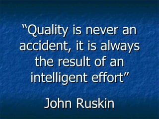 “ Quality is never an accident, it is always the result of an intelligent effort” John Ruskin 