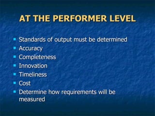 AT THE PERFORMER LEVEL Standards of output must be determined Accuracy Completeness Innovation Timeliness Cost Determine how requirements will be measured  