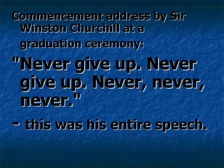Commencement address by Sir Winston Churchill at a graduation ceremony:   "Never give up. Never give up. Never, never, never."  -  this was his entire speech. 