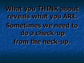 What you THINK about reveals what you ARE.  Sometimes we need to do a check-up  from the neck-up. 