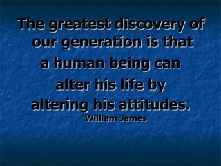 The greatest discovery of our generation is that  a human being can alter his life by  altering his attitudes.  William James 