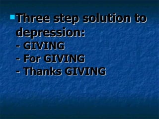 Three step solution to depression: - GIVING - For GIVING - Thanks GIVING 