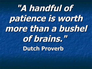 "A handful of patience is worth more than a bushel of brains."   Dutch Proverb  