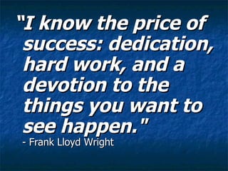 “ I know the price of success: dedication, hard work, and a devotion to the things you want to see happen."  - Frank Lloyd Wright 