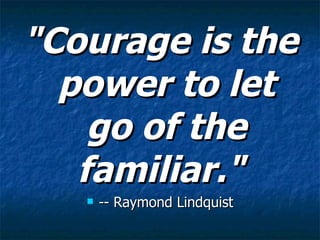 "Courage is the power to let go of the familiar."   -- Raymond Lindquist 