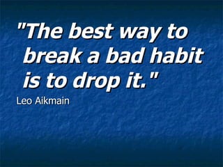 "The best way to break a bad habit is to drop it."   Leo Aikmain 