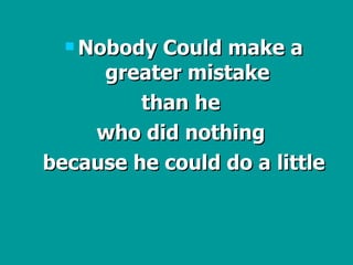 Nobody Could make a greater mistake  than he  who did nothing  because he could do a little 