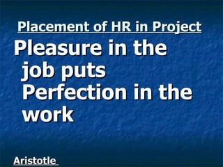 Placement of HR in Project   Pleasure in the job puts Perfection in the work Aristotle  