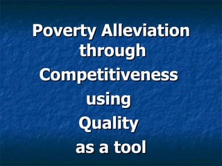 Poverty Alleviation through  Competitiveness  using  Quality  as a tool 