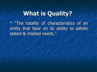 What is Quality? * “The totality of characteristics of an entity that bear on its ability to satisfy stated & implied needs.” 