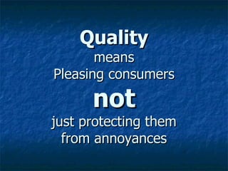 Quality means Pleasing consumers not just protecting them from annoyances 