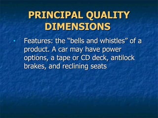 PRINCIPAL QUALITY DIMENSIONS   Features: the “bells and whistles” of a product. A car may have power options, a tape or CD deck, antilock brakes, and reclining seats 