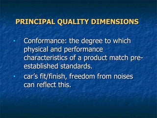 PRINCIPAL QUALITY DIMENSIONS   Conformance: the degree to which physical and performance characteristics of a product match pre-established standards.  car’s fit/finish, freedom from noises  can reflect this. 