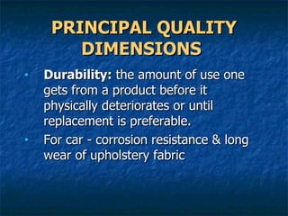 PRINCIPAL QUALITY DIMENSIONS   Durability:  the amount of use one gets from a product before it physically deteriorates or until replacement is preferable.  For car - corrosion resistance & long wear of upholstery fabric 