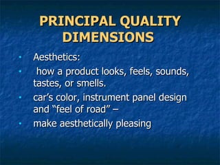PRINCIPAL QUALITY DIMENSIONS   Aesthetics: how a product looks, feels, sounds, tastes, or smells.  car’s color, instrument panel design and “feel of road” – make aesthetically pleasing 