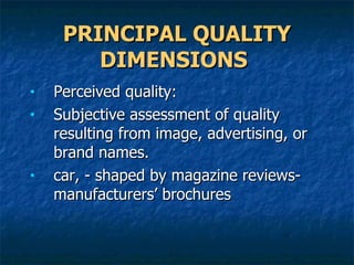 PRINCIPAL QUALITY DIMENSIONS   Perceived quality: Subjective assessment of quality resulting from image, advertising, or brand names.  car, - shaped by magazine reviews-manufacturers’ brochures 