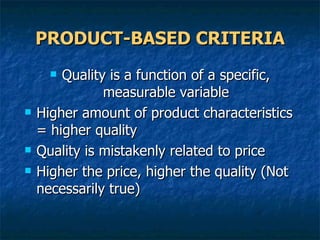 PRODUCT-BASED CRITERIA Quality is a function of a specific, measurable variable Higher amount of product characteristics = higher quality Quality is mistakenly related to price Higher the price, higher the quality (Not necessarily true)  