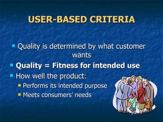 USER-BASED CRITERIA Quality is determined by what customer wants Quality = Fitness for intended use How well the product: Performs its intended purpose Meets consumers’ needs 