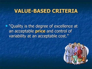 VALUE-BASED CRITERIA “ Quality is the degree of excellence at an acceptable  price  and control of variability at an acceptable cost.” 