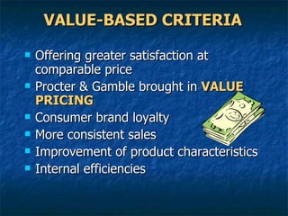 VALUE-BASED CRITERIA Offering greater satisfaction at comparable price Procter & Gamble brought in  VALUE PRICING Consumer brand loyalty More consistent sales Improvement of product characteristics Internal efficiencies 