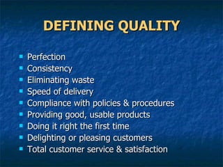 DEFINING QUALITY Perfection Consistency Eliminating waste Speed of delivery Compliance with policies & procedures Providing good, usable products Doing it right the first time Delighting or pleasing customers Total customer service & satisfaction  