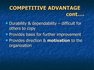 COMPETITIVE ADVANTAGE  cont…. Durability & dependability – difficult for others to copy Provides basis for further improvement Provides direction &  motivation  to the organization 