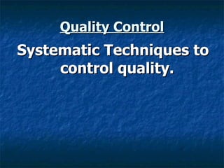 Quality Control Systematic Techniques to control quality. 