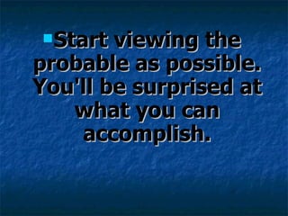 Start viewing the probable as possible. You'll be surprised at what you can accomplish. 