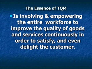 The Essence of TQM Is involving & empowering the entire  workforce to improve the quality of goods and services continuously in order to satisfy, and even delight the customer. 