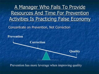 A Manager Who Fails To Provide Resources And Time For Prevention Activities Is Practicing False Economy Concentrate on Prevention, Not Correction Prevention has more leverage when improving quality Prevention Correction Quality 