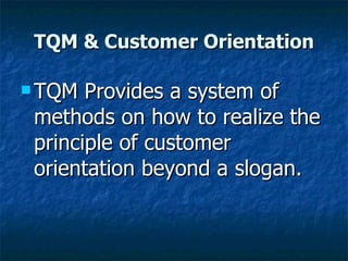 TQM & Customer Orientation TQM Provides a system of methods on how to realize the principle of customer orientation beyond a slogan. 