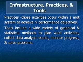 Infrastructure, Practices, & Tools  Practices -those activities occur within a mgt system to achieve hi performance objectives.  Tools include a wide variety of graphical & statistical methods to plan work activities, collect data analyze results, monitor progress, & solve problems.  