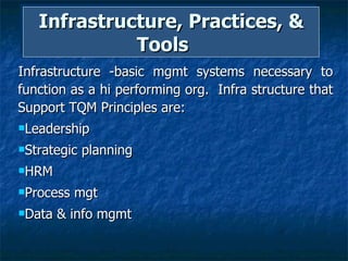 Infrastructure, Practices, & Tools  Infrastructure -basic mgmt systems necessary to function as a hi performing org.  Infra structure that Support TQM Principles are:  Leadership  Strategic planning HRM Process mgt  Data & info mgmt  