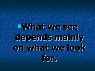 What we see depends mainly on what we look for. 