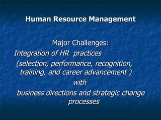 Human Resource Management Major Challenges: Integration of HR  practices (selection, performance, recognition, training, and career advancement )  with  business directions and strategic change processes 