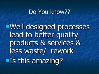 Do You know?? Well designed processes lead to better quality  products & services & less waste/  rework Is this amazing? 