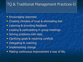 TQ & Traditional Management Practices-II   Encouraging openness Creating climates of trust & eliminating fear  Listening & providing feedback  Leading & participating in group meetings  Solving problems with data Clarifying goals & resolving conflicts  Delegating & coaching  Implementing change Making continuous improvement a way of life.  