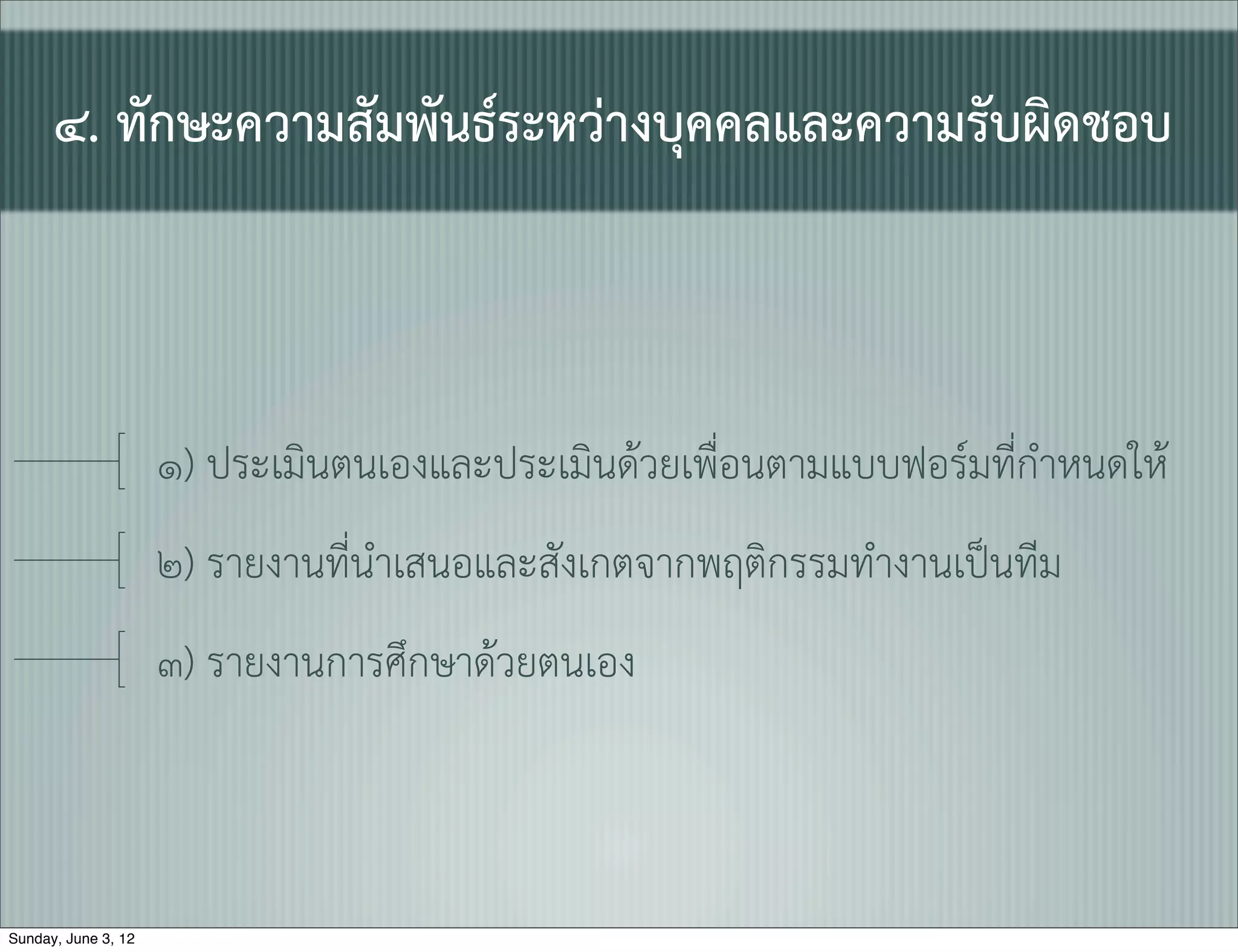 ๔. ทักษะความสัมพันธระหวางบุคคลและความรับผิดชอบ



                     ๑) ประเมินตนเองและประเมินดวยเพื่อนตามแบบฟอรมที่กำหนดให
                     ๒) รายงานที่นำเสนอและสังเกตจากพฤติกรรมทำงานเปนทีม
                     ๓) รายงานการศึกษาดวยตนเอง



Sunday, June 3, 12
 