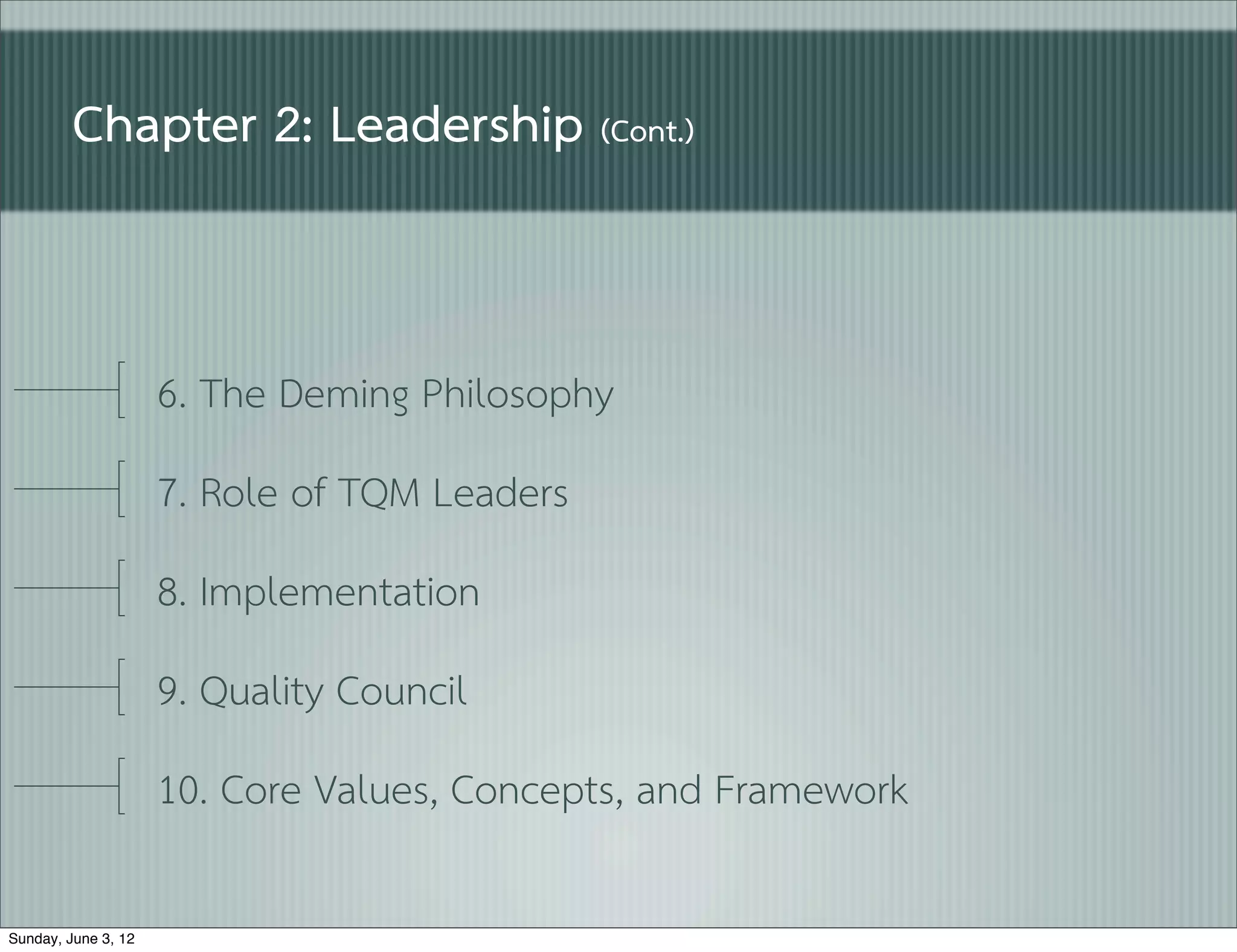 Chapter 2: Leadership (Cont.)


                     6. The Deming Philosophy
                     7. Role of TQM Leaders
                     8. Implementation
                     9. Quality Council
                     10. Core Values, Concepts, and Framework

Sunday, June 3, 12
 