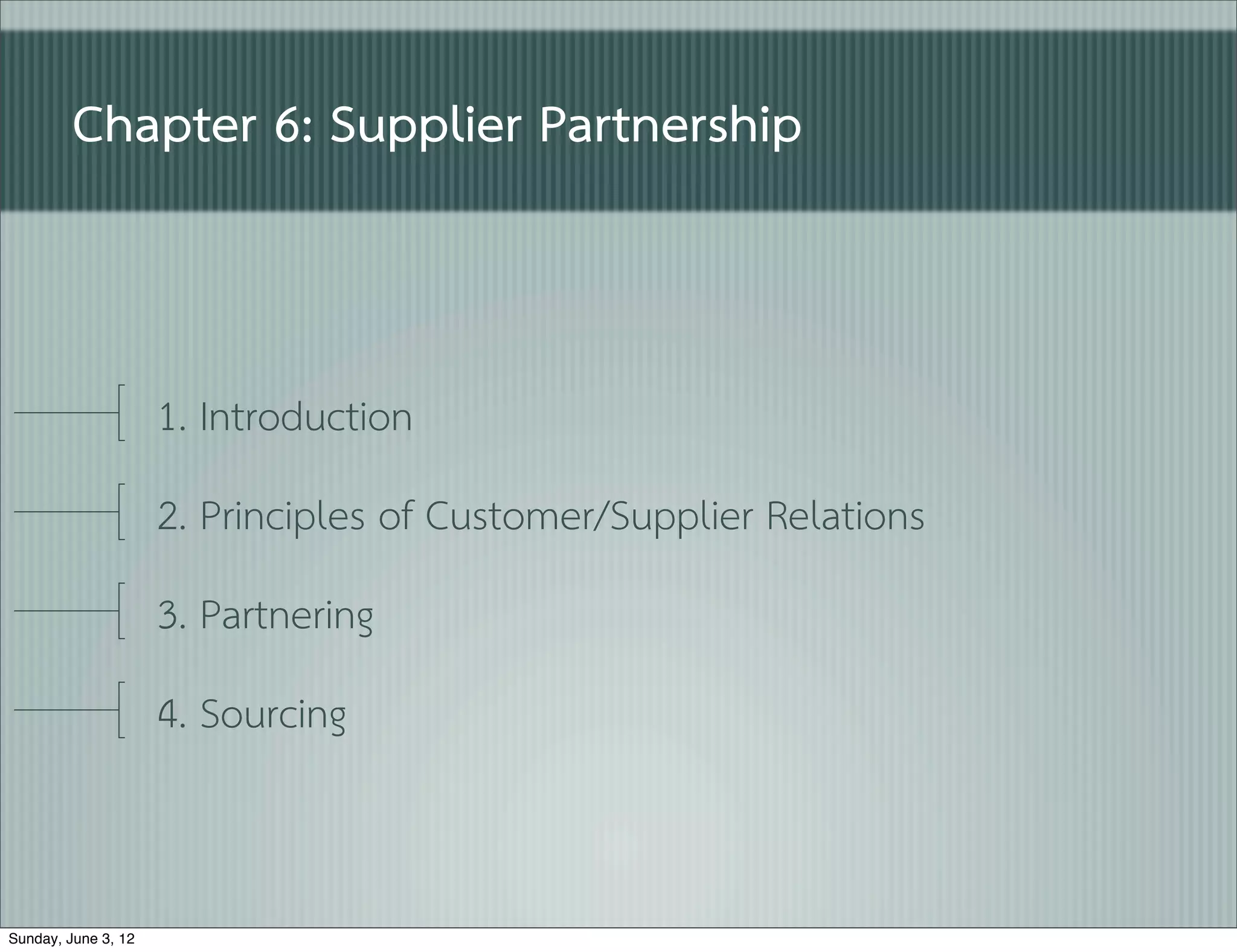 Chapter 6: Supplier Partnership


                     1. Introduction
                     2. Principles of Customer/Supplier Relations
                     3. Partnering
                     4. Sourcing


Sunday, June 3, 12
 