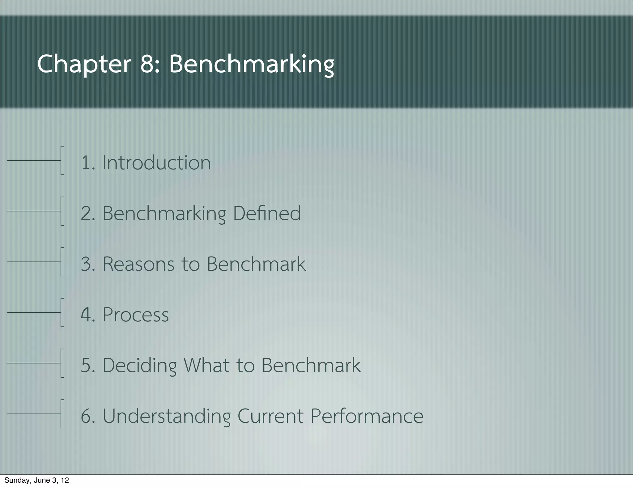 Chapter 8: Benchmarking

                     1. Introduction
                     2. Benchmarking Deﬁned
                     3. Reasons to Benchmark
                     4. Process
                     5. Deciding What to Benchmark
                     6. Understanding Current Performance

Sunday, June 3, 12
 