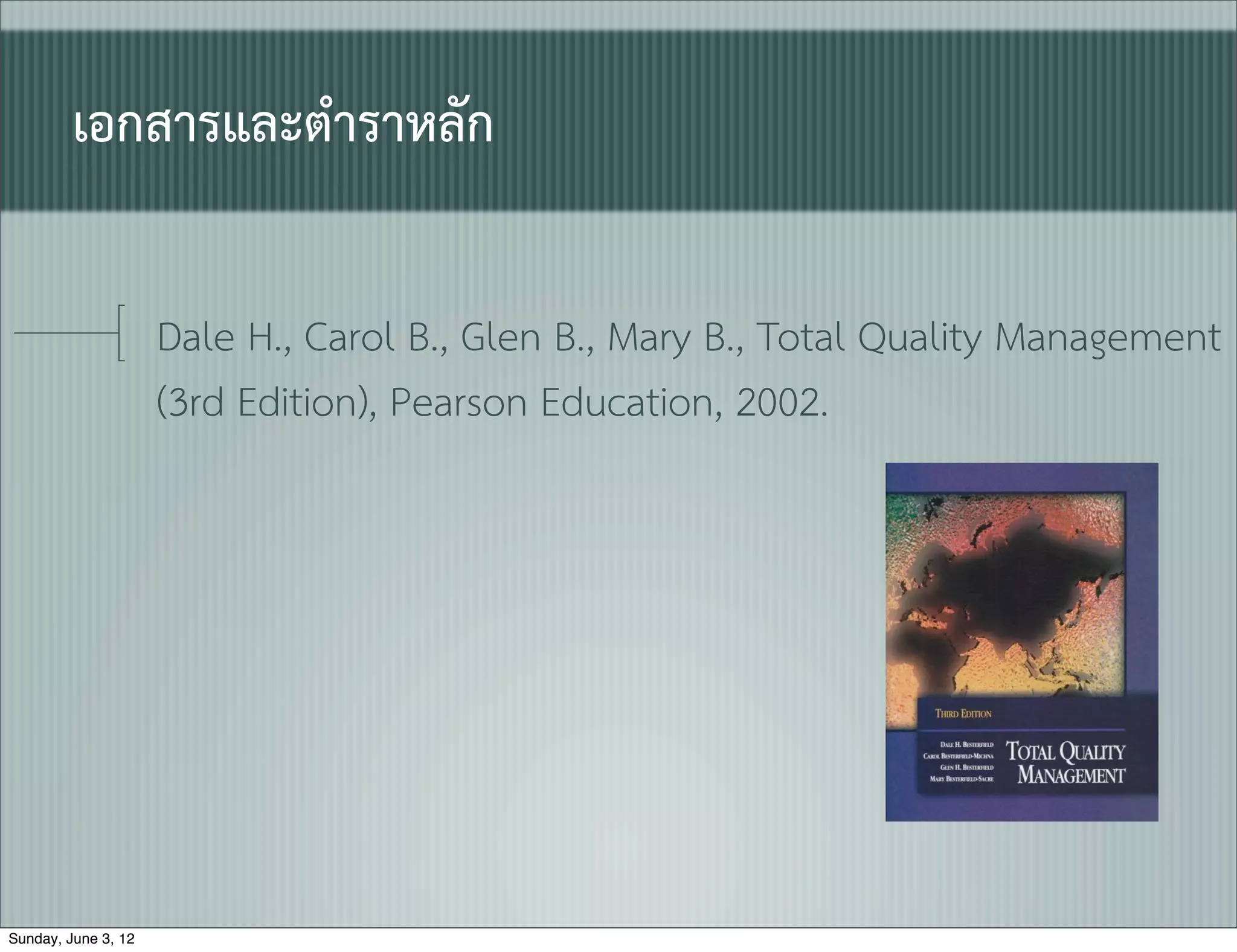 เอกสารและตำราหลัก

                     Dale H., Carol B., Glen B., Mary B., Total Quality Management
                     (3rd Edition), Pearson Education, 2002.




Sunday, June 3, 12
 
