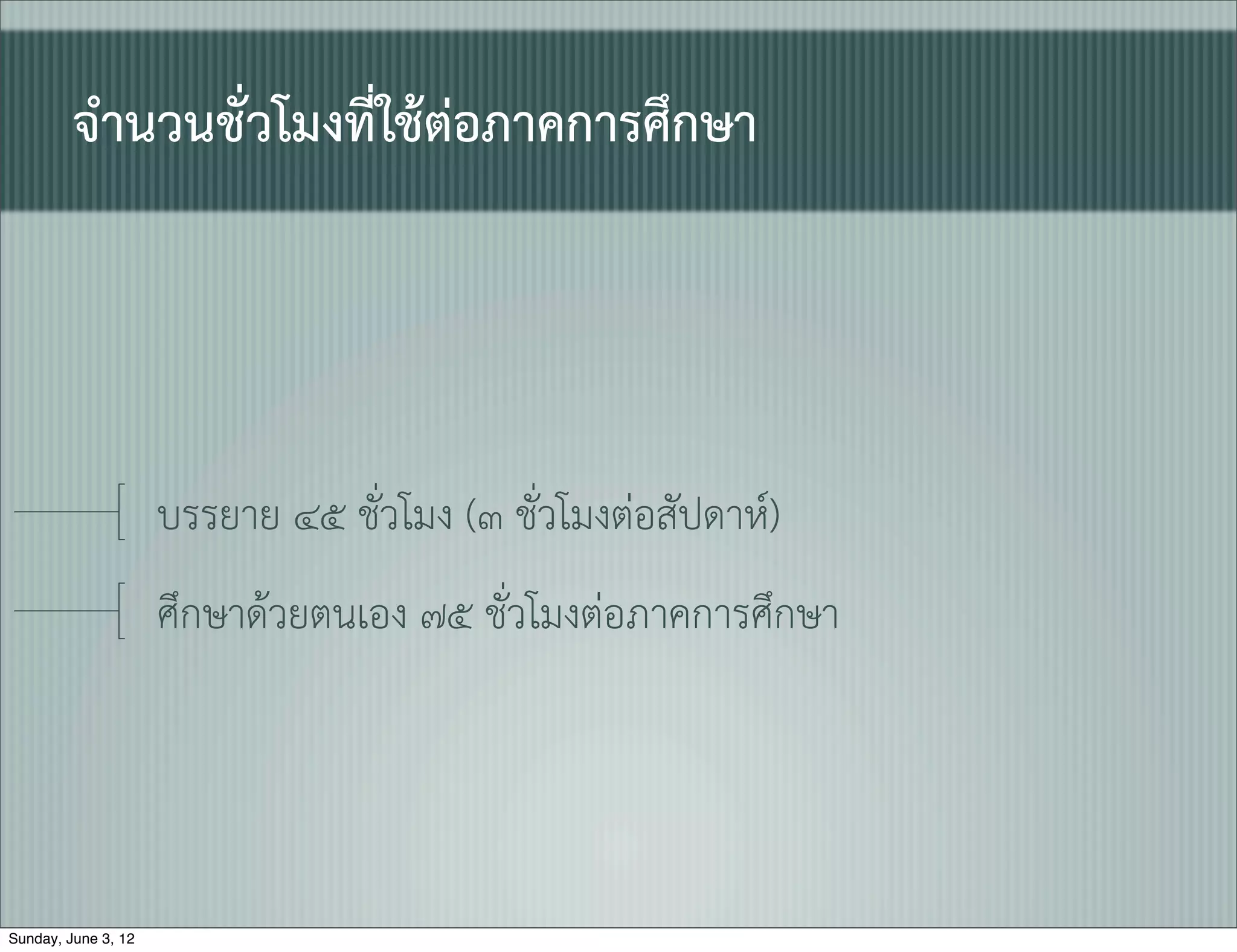 จำนวนชั่วโมงที่ใชตอภาคการศึกษา




                     บรรยาย ๔๕ ชั่วโมง (๓ ชั่วโมงตอสัปดาห)
                     ศึกษาดวยตนเอง ๗๕ ชั่วโมงตอภาคการศึกษา




Sunday, June 3, 12
 