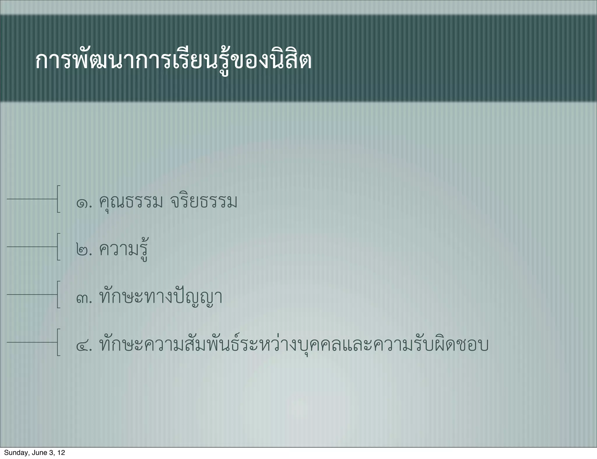 การพัฒนาการเรียนรูของนิสิต


                     ๑. คุณธรรม จริยธรรม
                     ๒. ความรู
                     ๓. ทักษะทางปญญา
                     ๔. ทักษะความสัมพันธระหวางบุคคลและความรับผิดชอบ


Sunday, June 3, 12
 