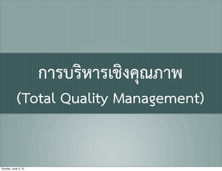 การบริหารเชิงคุณภาพ
           (Total Quality Management)


Sunday, June 3, 12
 
